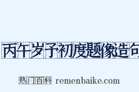 丙午岁予初度题像造句是什么意思的图片